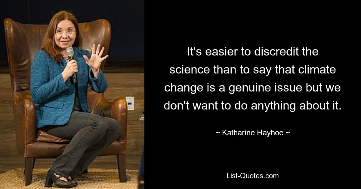 It's easier to discredit the science than to say that climate change is a genuine issue but we don't want to do anything about it. — © Katharine Hayhoe