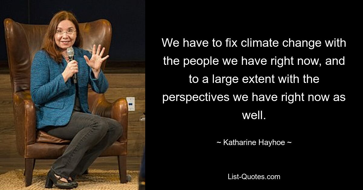 We have to fix climate change with the people we have right now, and to a large extent with the perspectives we have right now as well. — © Katharine Hayhoe