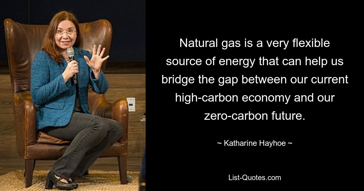 Natural gas is a very flexible source of energy that can help us bridge the gap between our current high-carbon economy and our zero-carbon future. — © Katharine Hayhoe