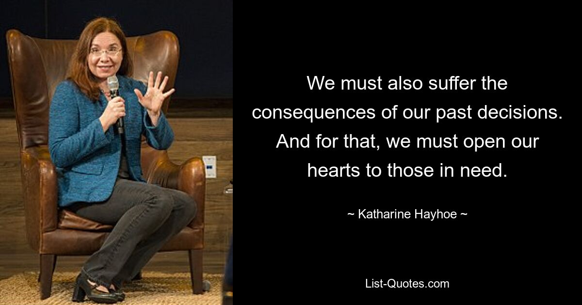 We must also suffer the consequences of our past decisions. And for that, we must open our hearts to those in need. — © Katharine Hayhoe