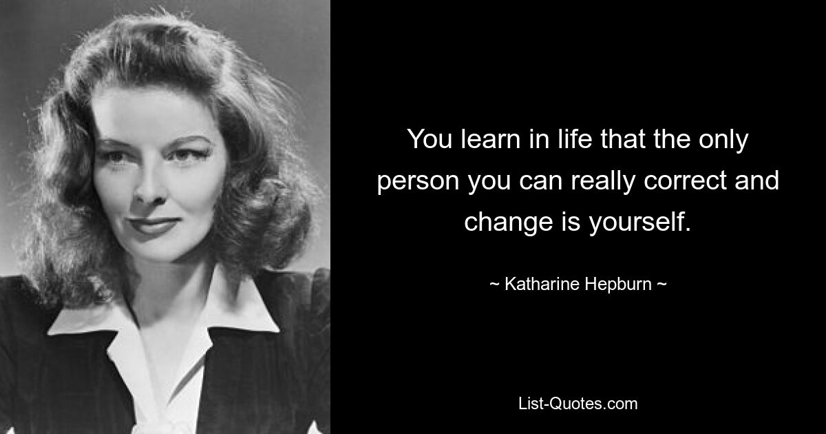 You learn in life that the only person you can really correct and change is yourself. — © Katharine Hepburn