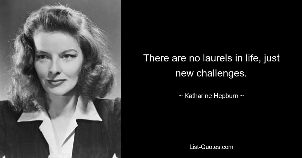 There are no laurels in life, just new challenges. — © Katharine Hepburn