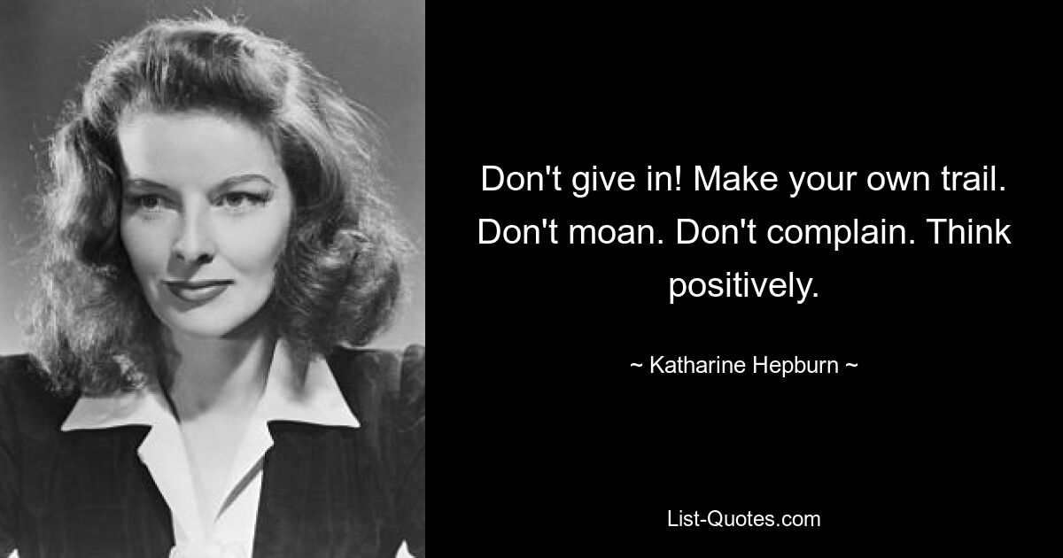 Don't give in! Make your own trail. Don't moan. Don't complain. Think positively. — © Katharine Hepburn