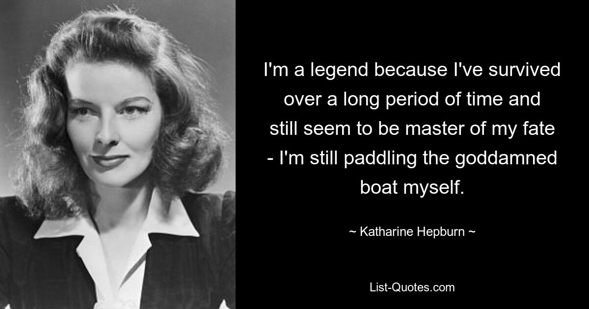 I'm a legend because I've survived over a long period of time and still seem to be master of my fate - I'm still paddling the goddamned boat myself. — © Katharine Hepburn