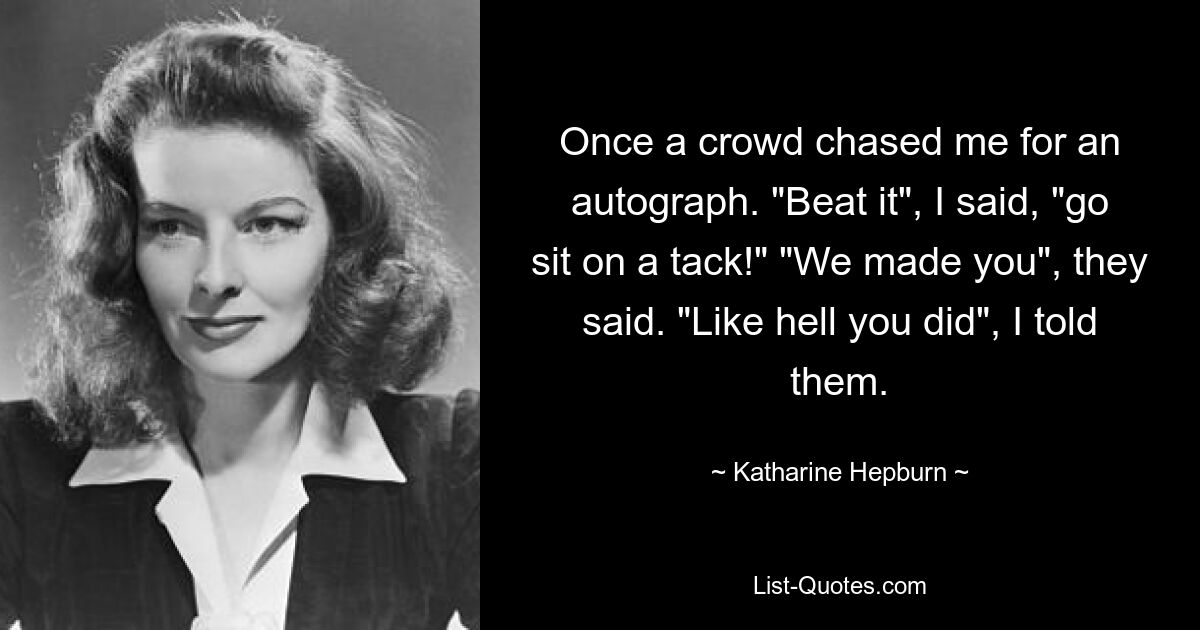 Once a crowd chased me for an autograph. "Beat it", I said, "go sit on a tack!" "We made you", they said. "Like hell you did", I told them. — © Katharine Hepburn