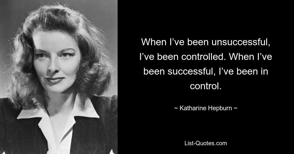 When I’ve been unsuccessful, I’ve been controlled. When I’ve been successful, I’ve been in control. — © Katharine Hepburn