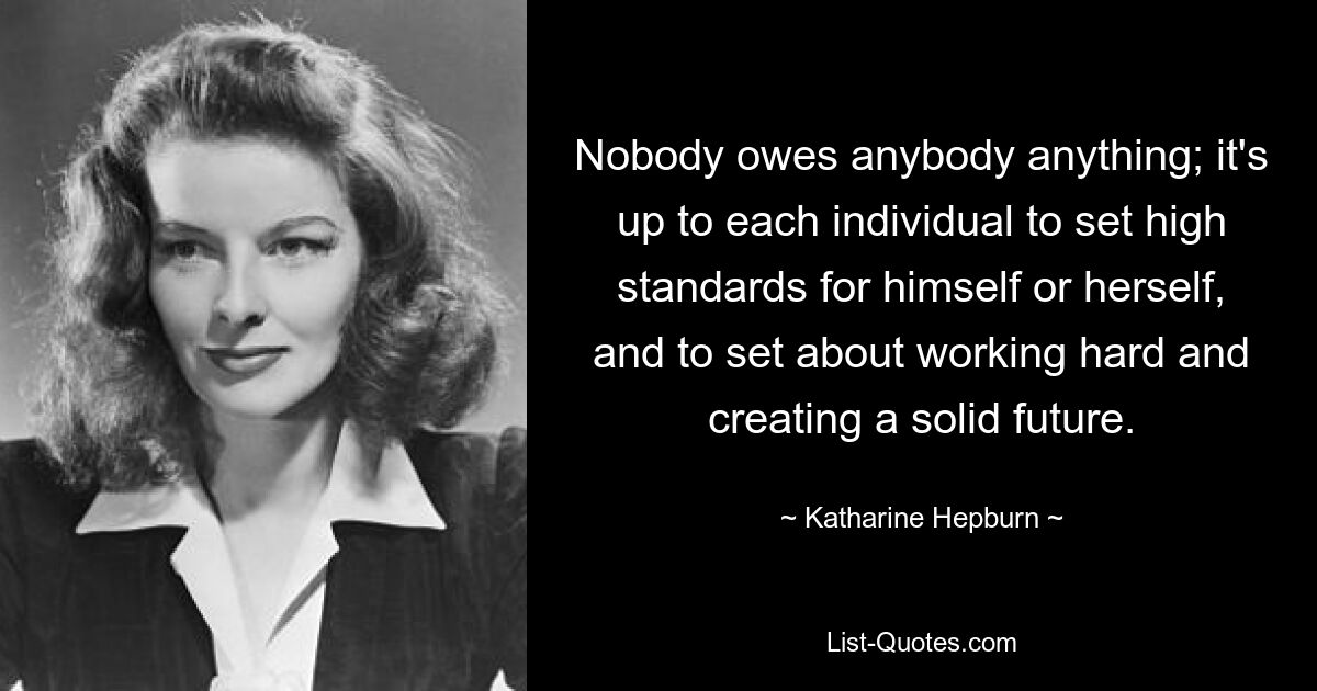 Nobody owes anybody anything; it's up to each individual to set high standards for himself or herself, and to set about working hard and creating a solid future. — © Katharine Hepburn