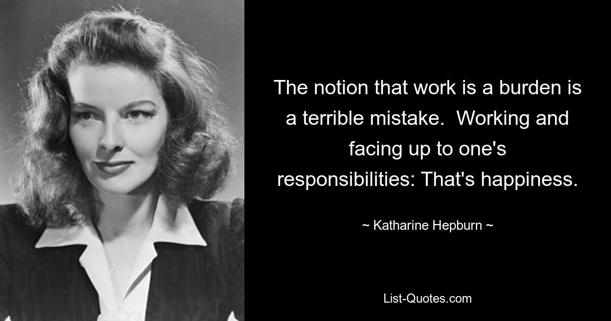 The notion that work is a burden is a terrible mistake.  Working and facing up to one's responsibilities: That's happiness. — © Katharine Hepburn