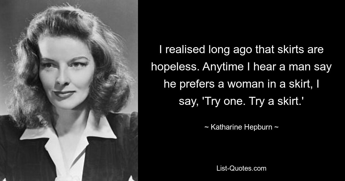 I realised long ago that skirts are hopeless. Anytime I hear a man say he prefers a woman in a skirt, I say, 'Try one. Try a skirt.' — © Katharine Hepburn