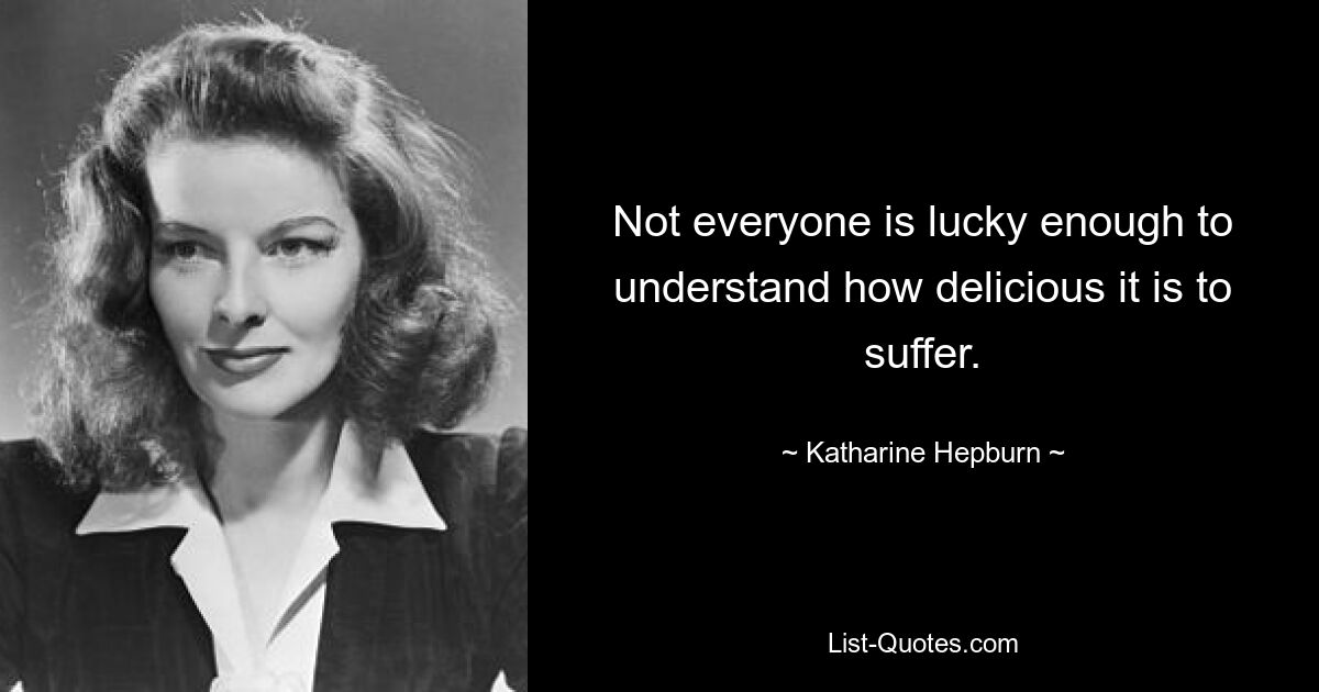 Not everyone is lucky enough to understand how delicious it is to suffer. — © Katharine Hepburn