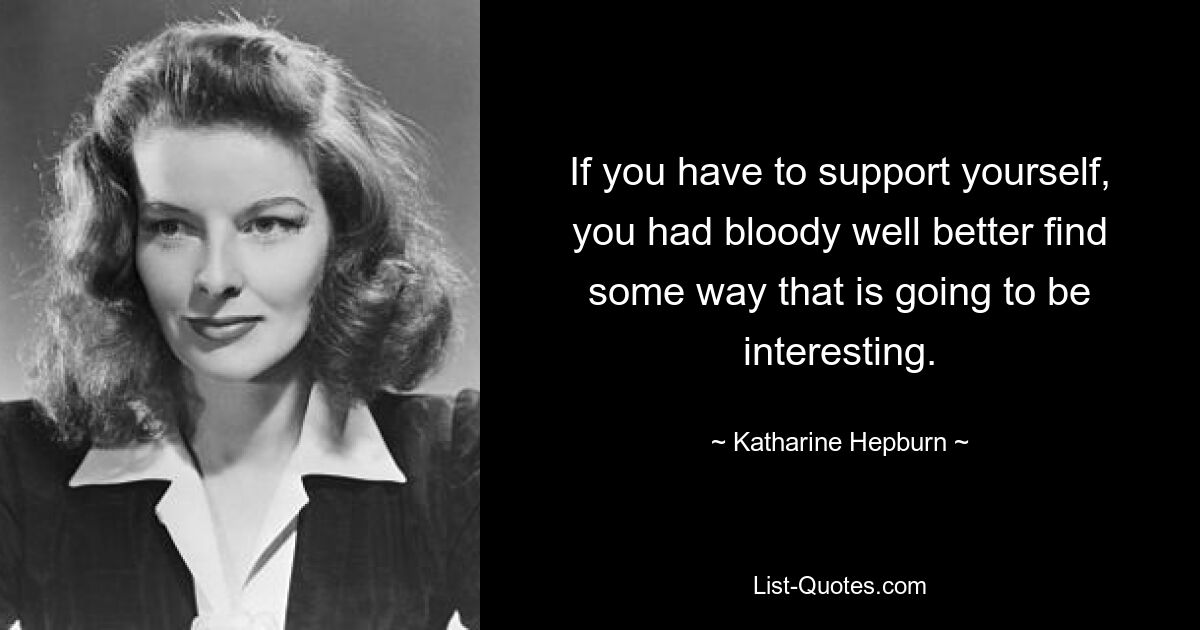 If you have to support yourself, you had bloody well better find some way that is going to be interesting. — © Katharine Hepburn