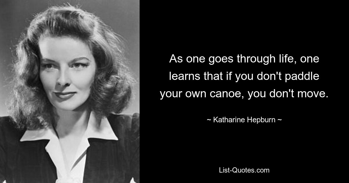 As one goes through life, one learns that if you don't paddle your own canoe, you don't move. — © Katharine Hepburn