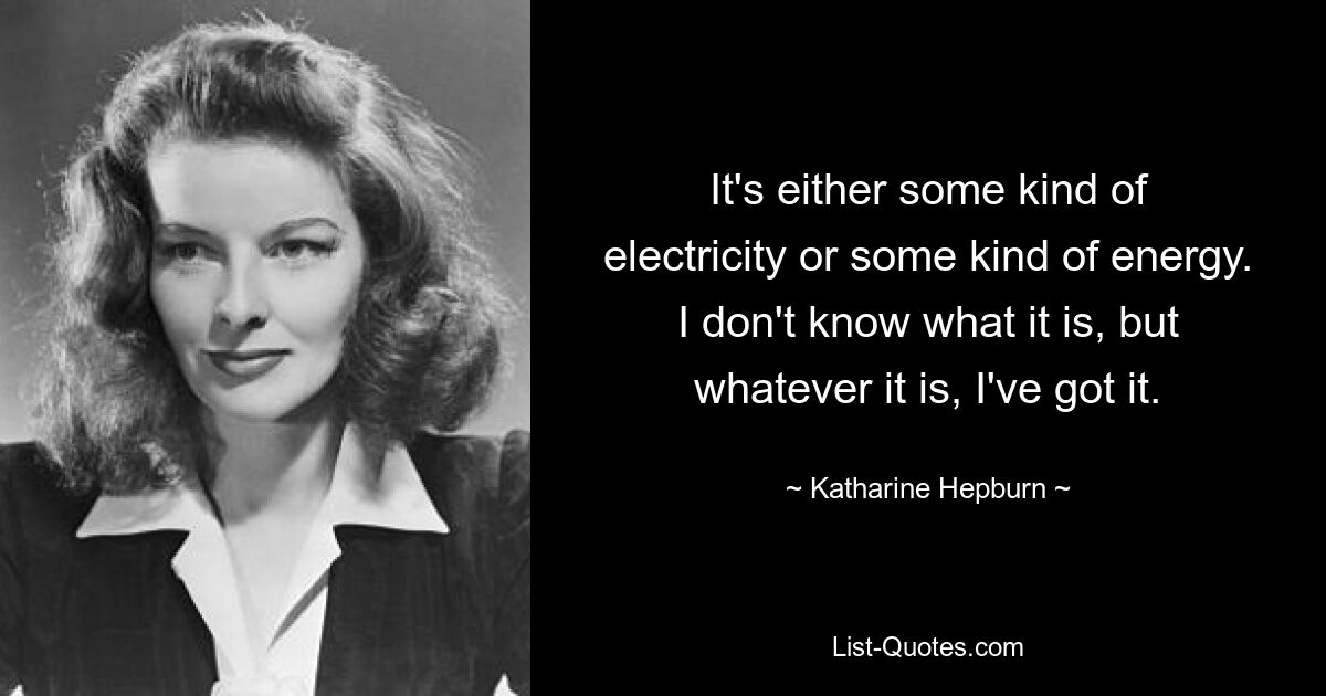 It's either some kind of electricity or some kind of energy. I don't know what it is, but whatever it is, I've got it. — © Katharine Hepburn