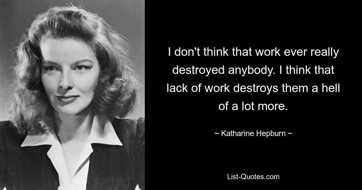 I don't think that work ever really destroyed anybody. I think that lack of work destroys them a hell of a lot more. — © Katharine Hepburn