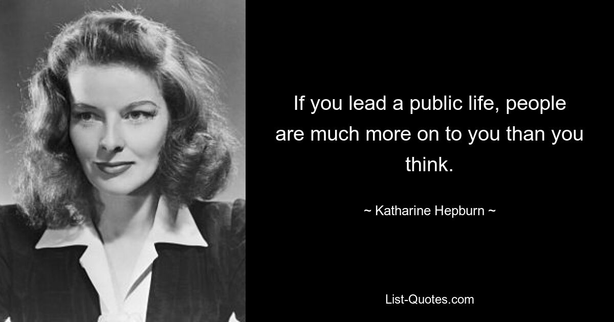 If you lead a public life, people are much more on to you than you think. — © Katharine Hepburn