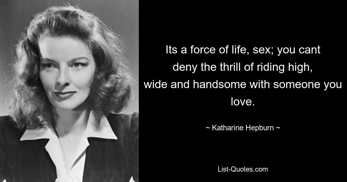 Its a force of life, sex; you cant deny the thrill of riding high, wide and handsome with someone you love. — © Katharine Hepburn