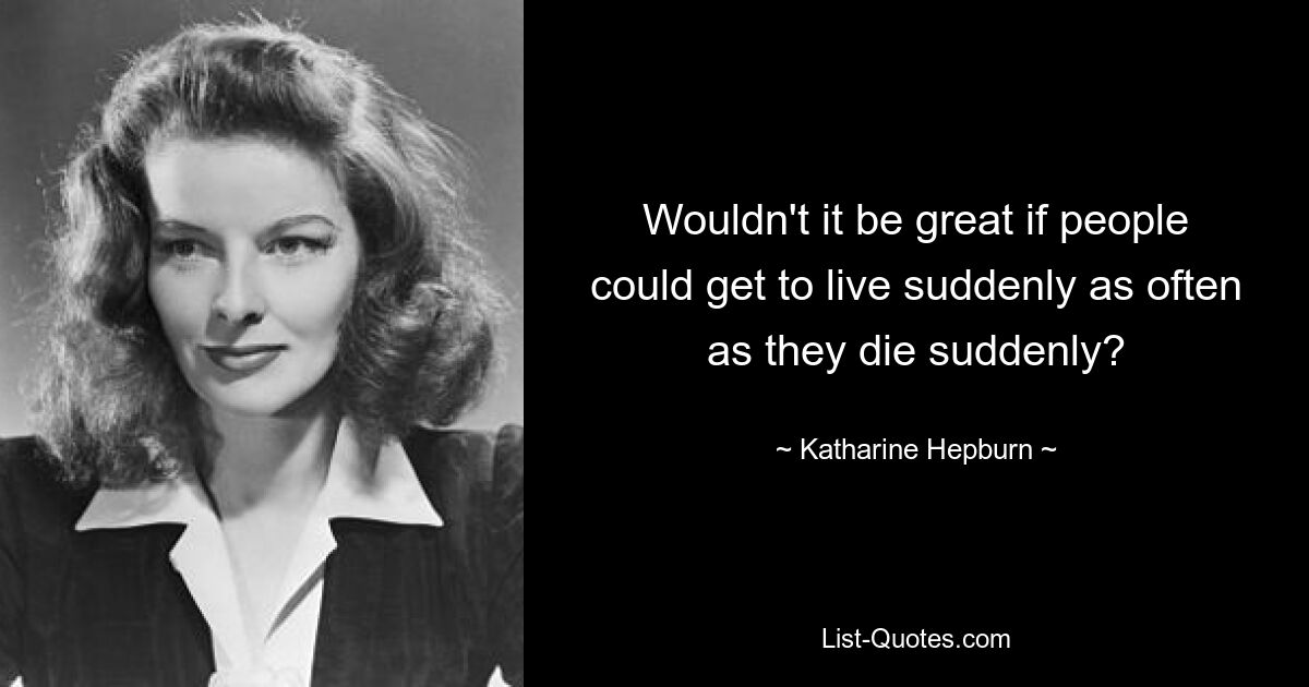 Wouldn't it be great if people could get to live suddenly as often as they die suddenly? — © Katharine Hepburn