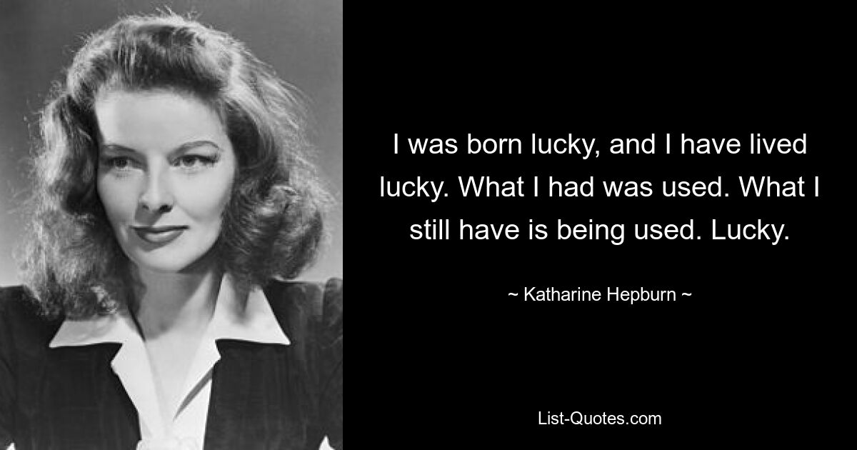 I was born lucky, and I have lived lucky. What I had was used. What I still have is being used. Lucky. — © Katharine Hepburn