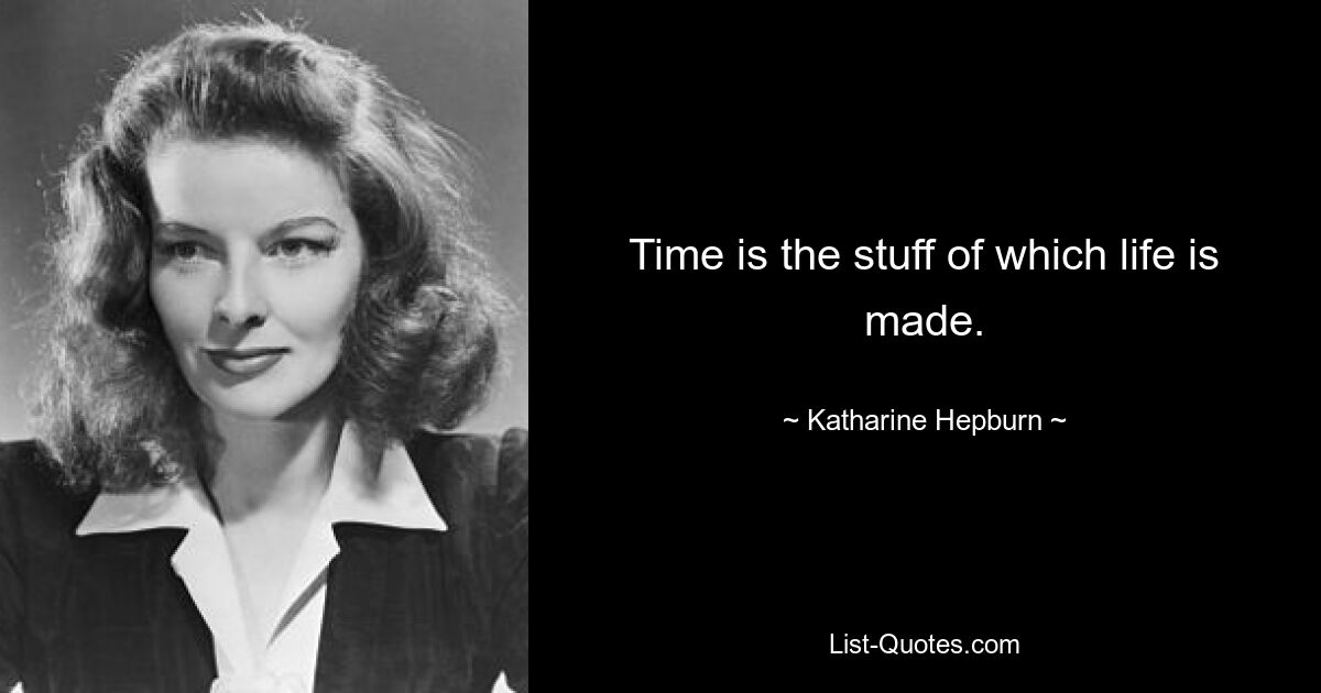 Time is the stuff of which life is made. — © Katharine Hepburn