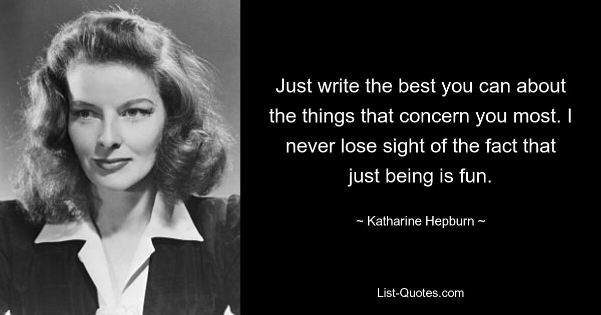 Just write the best you can about the things that concern you most. I never lose sight of the fact that just being is fun. — © Katharine Hepburn