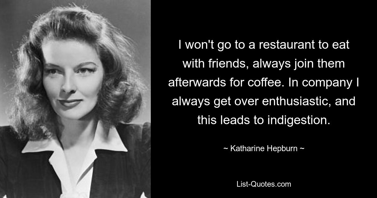 I won't go to a restaurant to eat with friends, always join them afterwards for coffee. In company I always get over enthusiastic, and this leads to indigestion. — © Katharine Hepburn