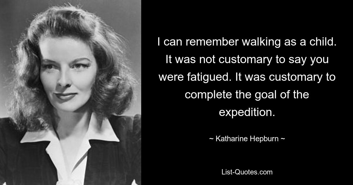 I can remember walking as a child. It was not customary to say you were fatigued. It was customary to complete the goal of the expedition. — © Katharine Hepburn