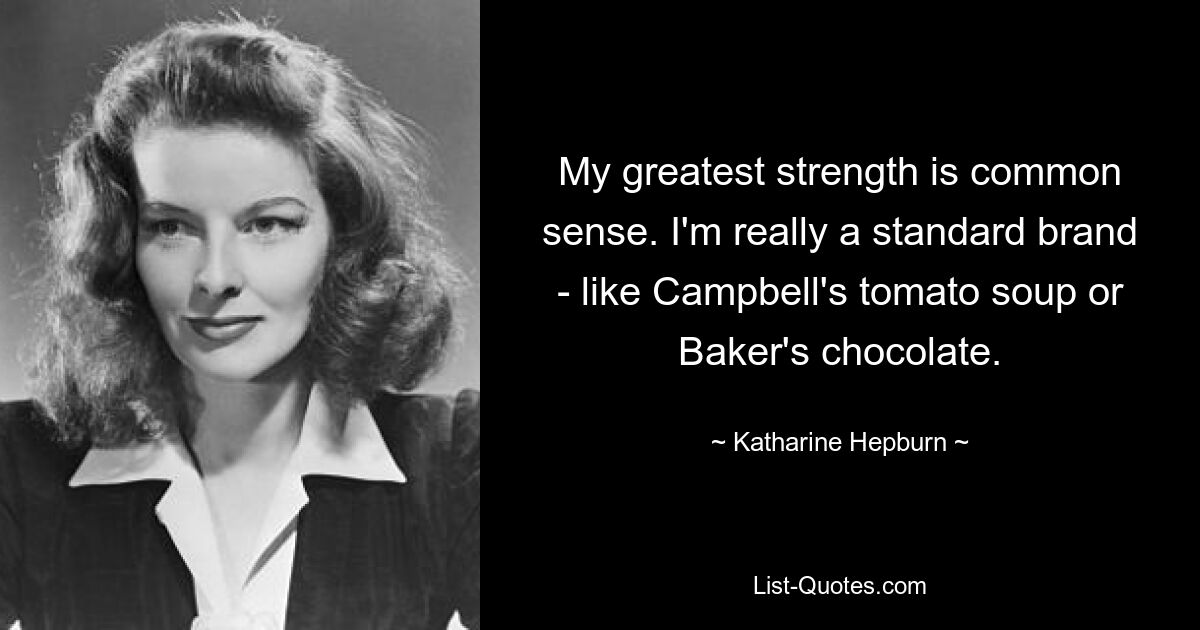 My greatest strength is common sense. I'm really a standard brand - like Campbell's tomato soup or Baker's chocolate. — © Katharine Hepburn