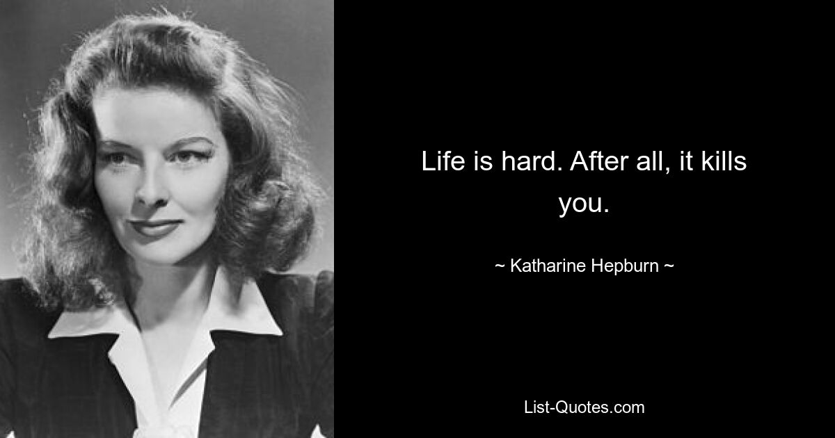 Life is hard. After all, it kills you. — © Katharine Hepburn