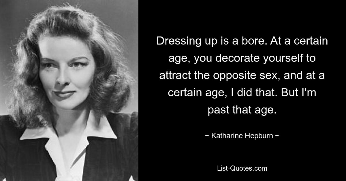 Dressing up is a bore. At a certain age, you decorate yourself to attract the opposite sex, and at a certain age, I did that. But I'm past that age. — © Katharine Hepburn