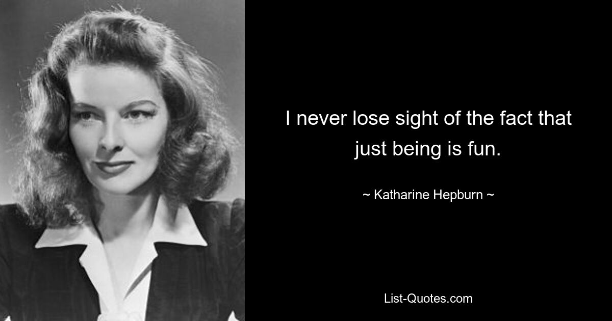 I never lose sight of the fact that just being is fun. — © Katharine Hepburn