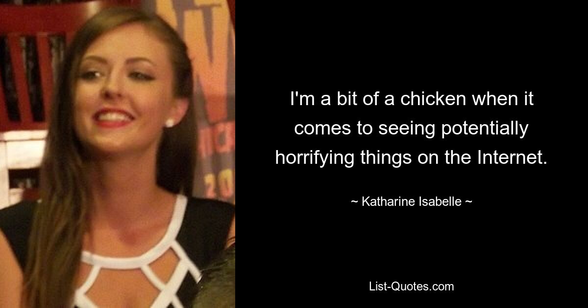 I'm a bit of a chicken when it comes to seeing potentially horrifying things on the Internet. — © Katharine Isabelle