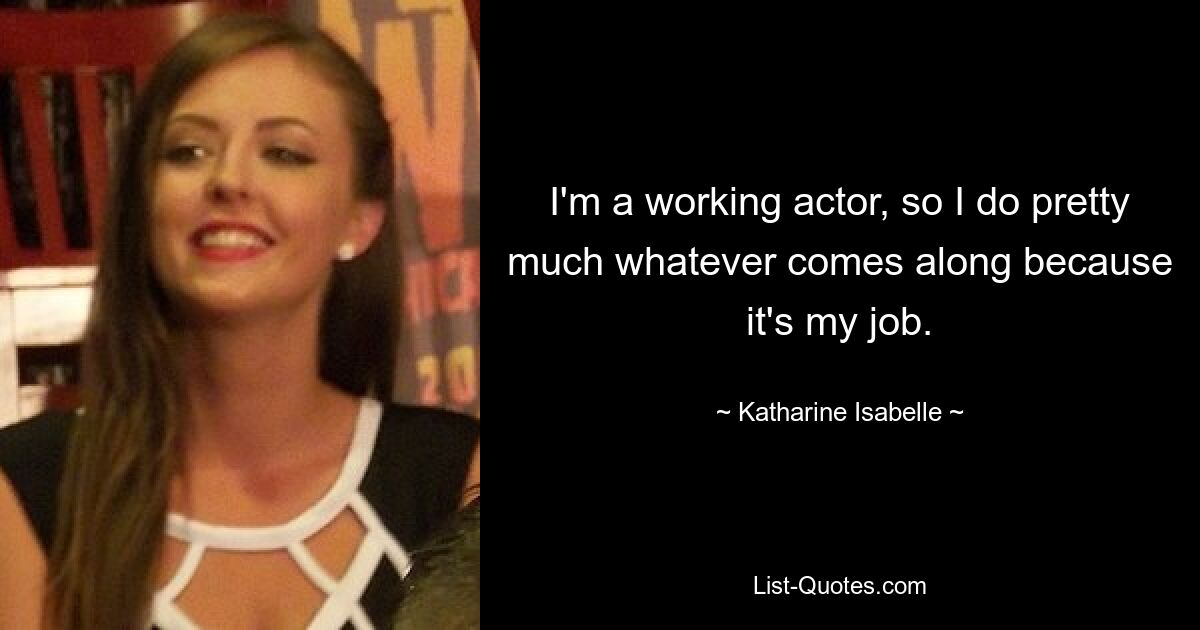 I'm a working actor, so I do pretty much whatever comes along because it's my job. — © Katharine Isabelle