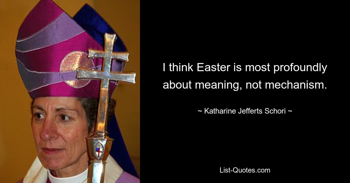 I think Easter is most profoundly about meaning, not mechanism. — © Katharine Jefferts Schori