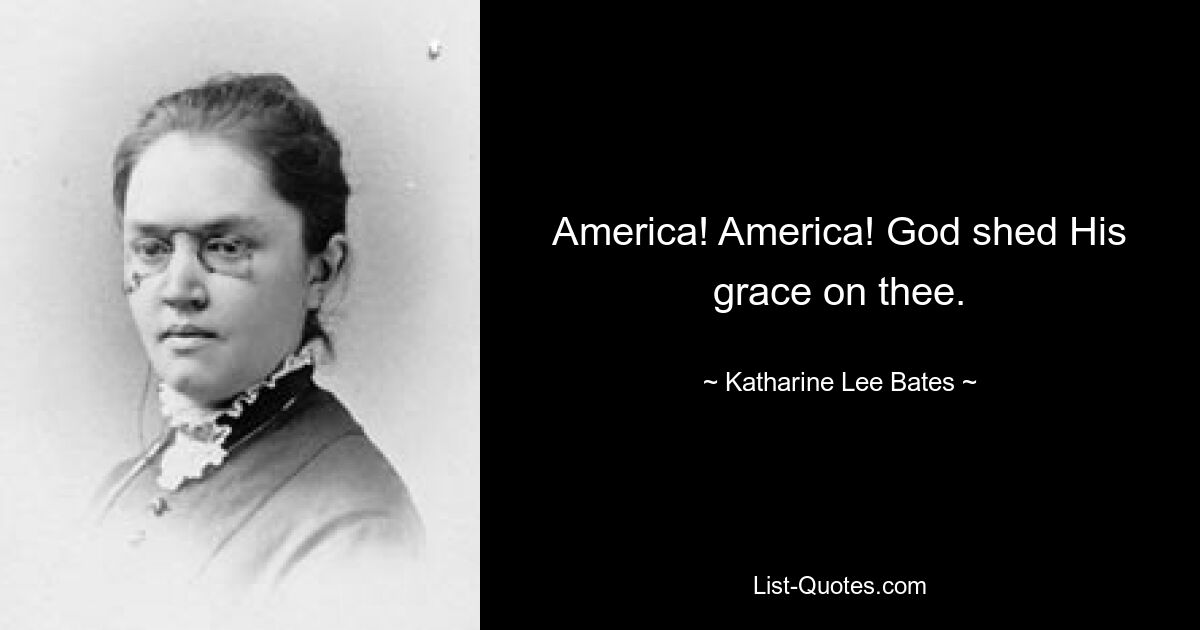 America! America! God shed His grace on thee. — © Katharine Lee Bates