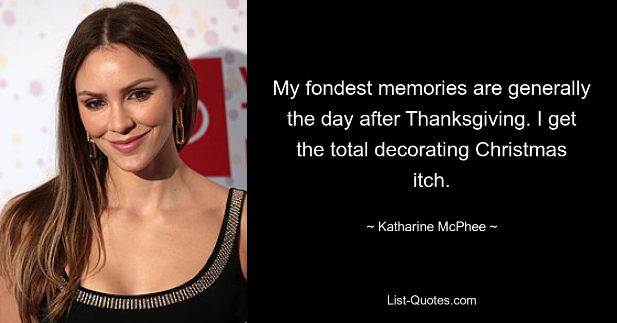 My fondest memories are generally the day after Thanksgiving. I get the total decorating Christmas itch. — © Katharine McPhee