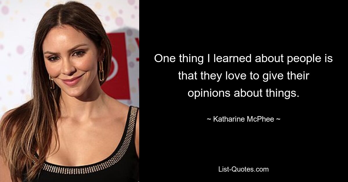 One thing I learned about people is that they love to give their opinions about things. — © Katharine McPhee