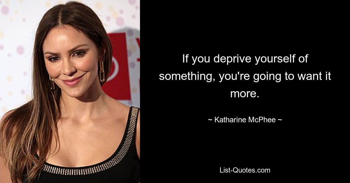 If you deprive yourself of something, you're going to want it more. — © Katharine McPhee