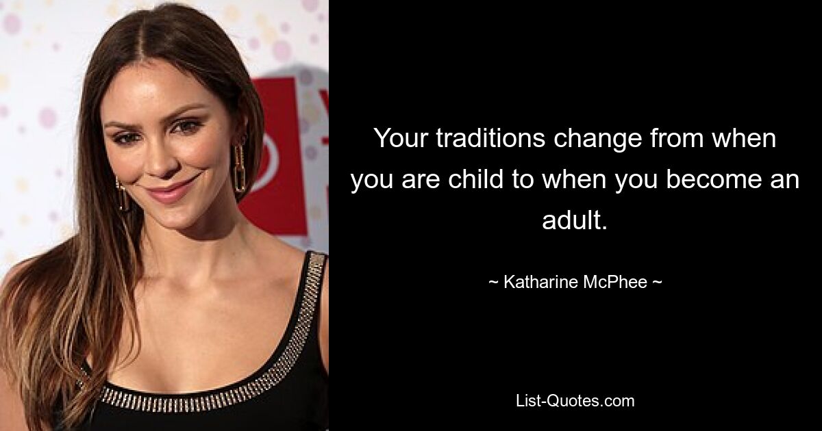 Your traditions change from when you are child to when you become an adult. — © Katharine McPhee