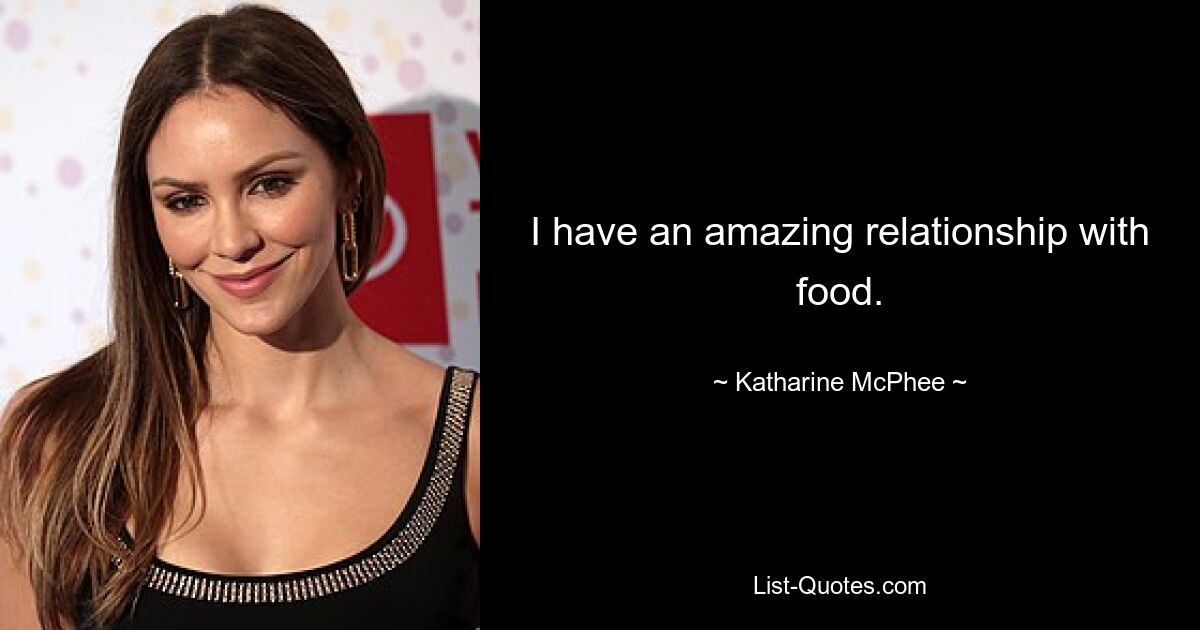 I have an amazing relationship with food. — © Katharine McPhee