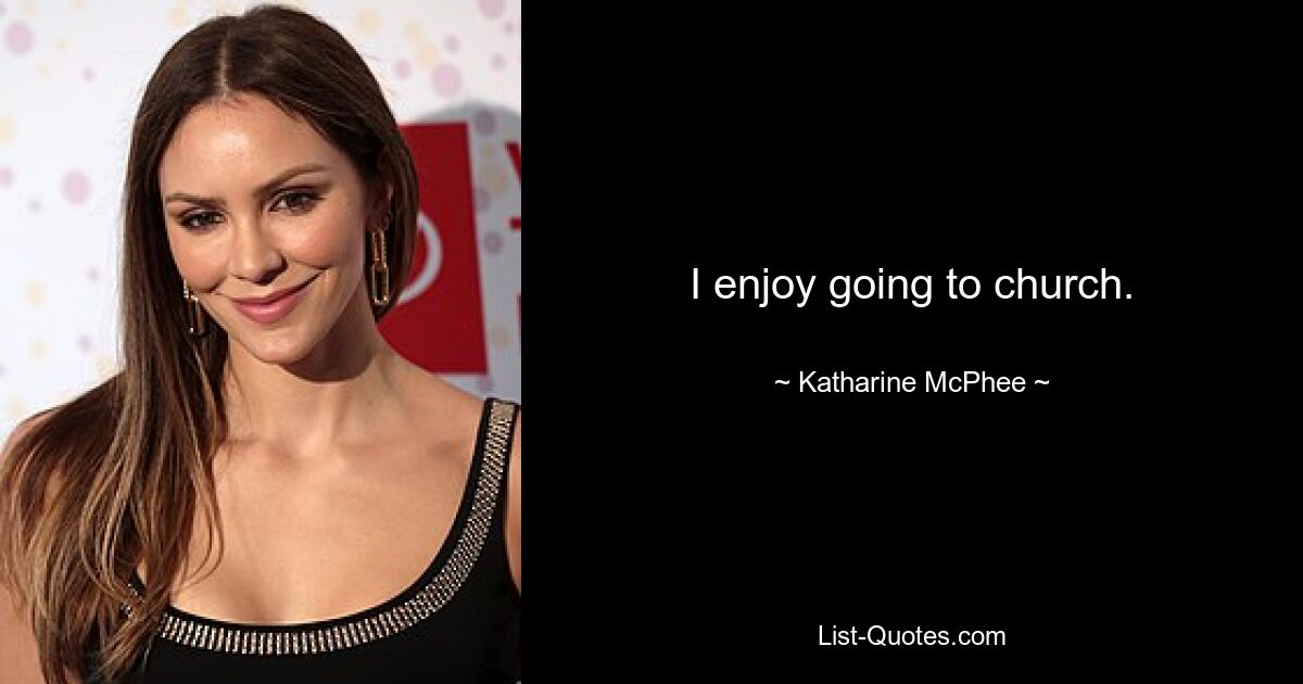 I enjoy going to church. — © Katharine McPhee