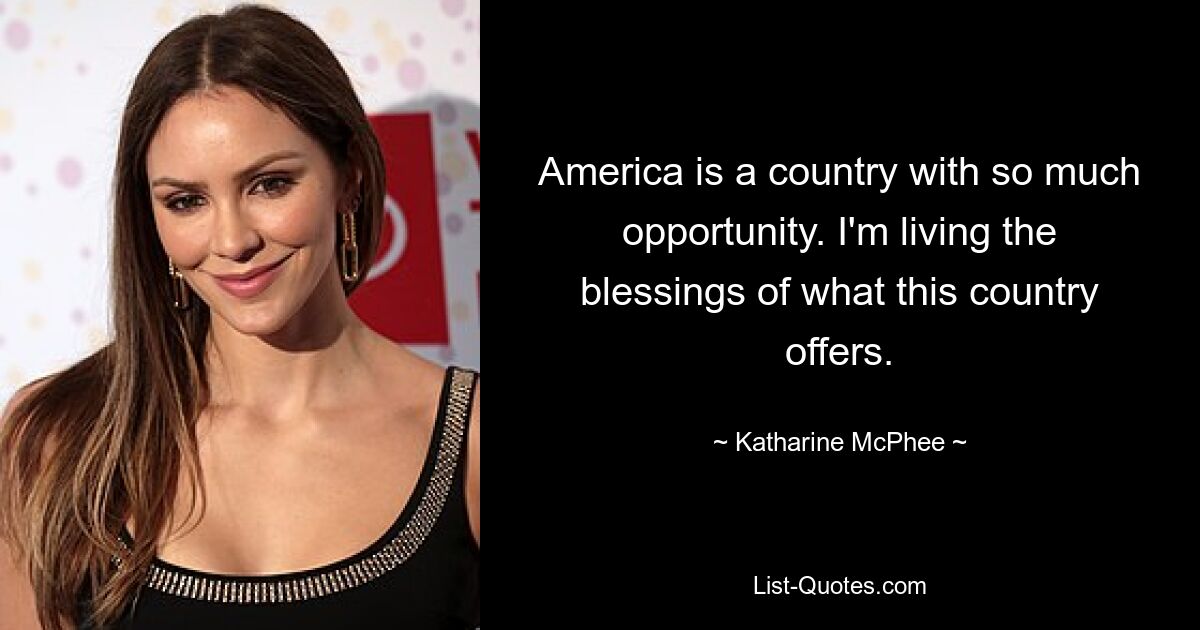 America is a country with so much opportunity. I'm living the blessings of what this country offers. — © Katharine McPhee