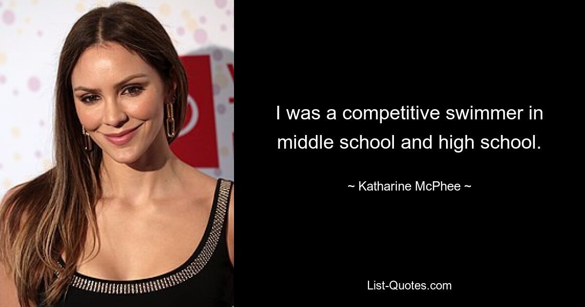 I was a competitive swimmer in middle school and high school. — © Katharine McPhee