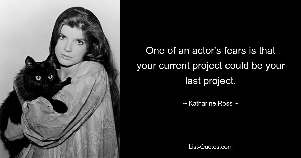 One of an actor's fears is that your current project could be your last project. — © Katharine Ross