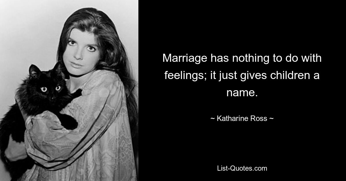 Marriage has nothing to do with feelings; it just gives children a name. — © Katharine Ross