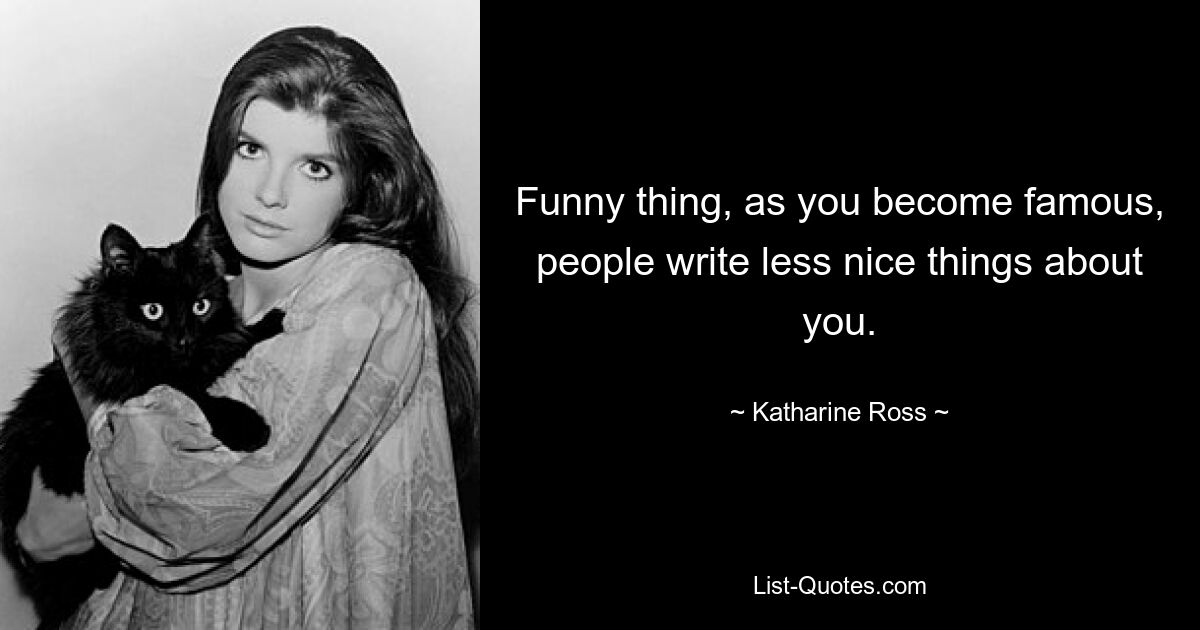 Funny thing, as you become famous, people write less nice things about you. — © Katharine Ross