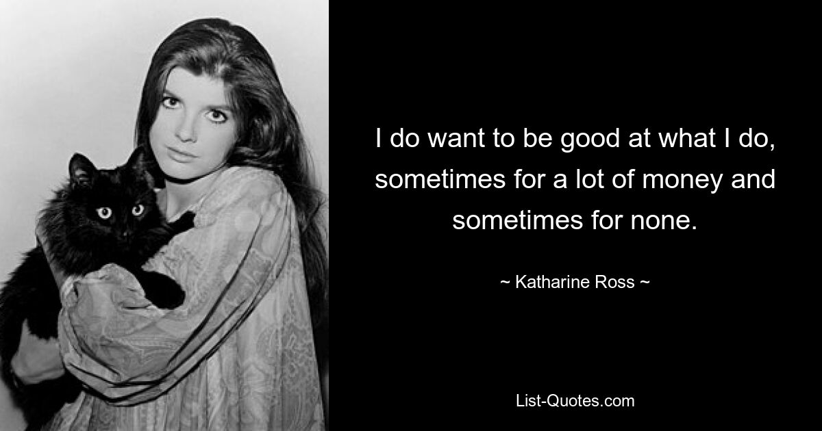 I do want to be good at what I do, sometimes for a lot of money and sometimes for none. — © Katharine Ross