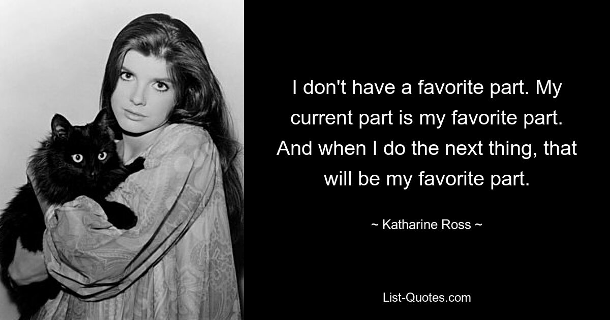 I don't have a favorite part. My current part is my favorite part. And when I do the next thing, that will be my favorite part. — © Katharine Ross