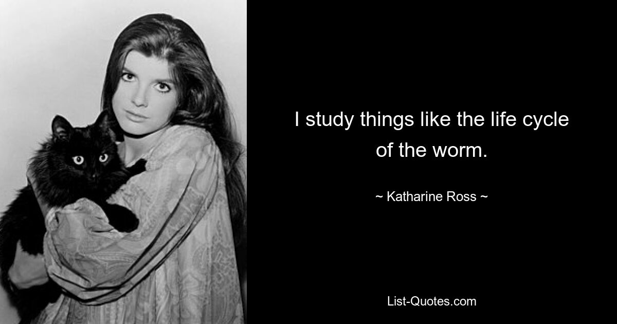 I study things like the life cycle of the worm. — © Katharine Ross