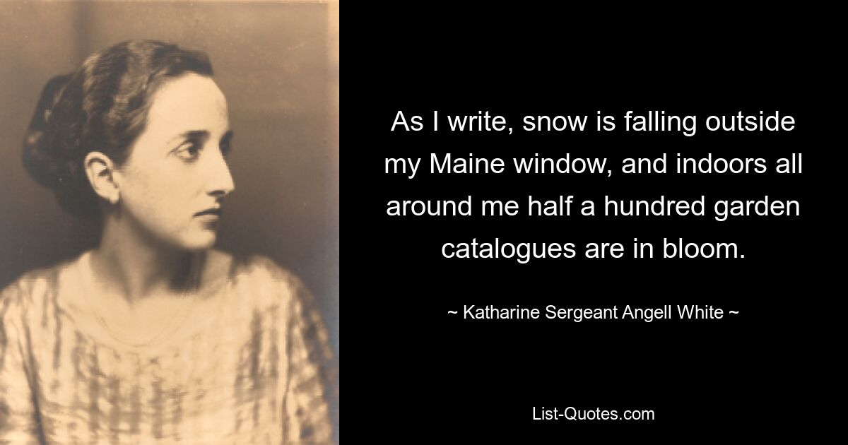 As I write, snow is falling outside my Maine window, and indoors all around me half a hundred garden catalogues are in bloom. — © Katharine Sergeant Angell White