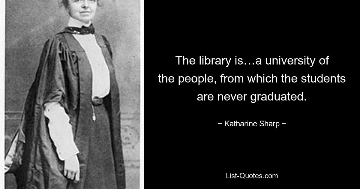 The library is…a university of the people, from which the students are never graduated. — © Katharine Sharp